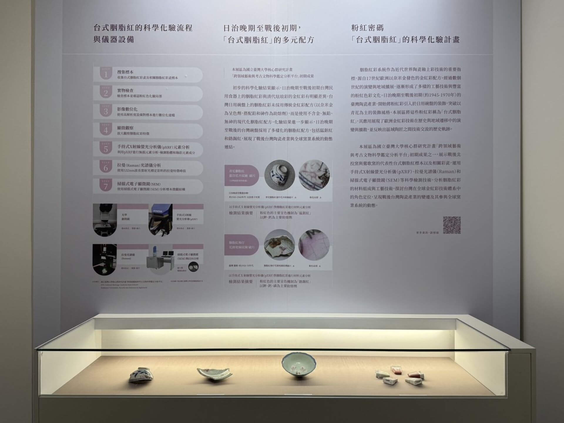 本展區為國立臺灣大學核心群研究計畫「跨領域藝術與考古文物科學鑑定分析平台」初期成果。展示戰後北投窯與鶯歌窯的代表性台式胭脂紅標本以及相關彩瓷，運用拉曼光譜儀（Raman）、手持式X射線螢光分析儀（pXRF）等科學檢測技術，分析胭脂紅彩的材料…